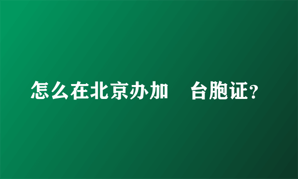 怎么在北京办加簽台胞证？