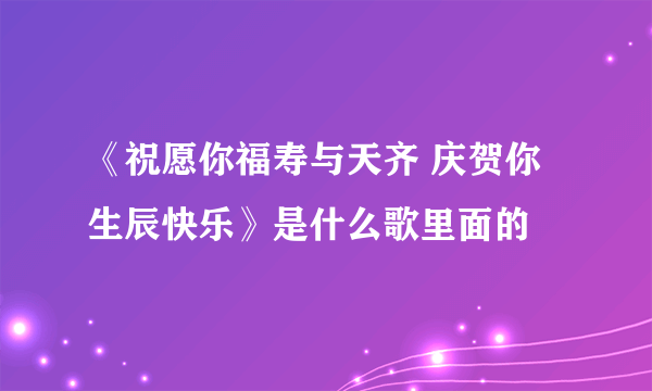 《祝愿你福寿与天齐 庆贺你生辰快乐》是什么歌里面的