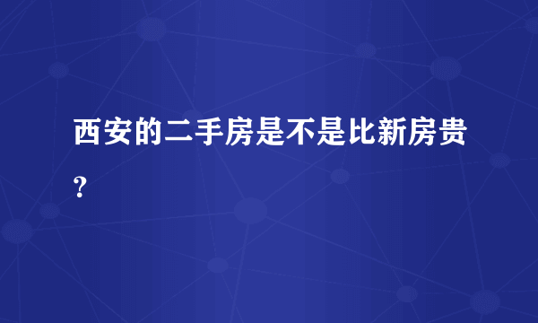 西安的二手房是不是比新房贵？