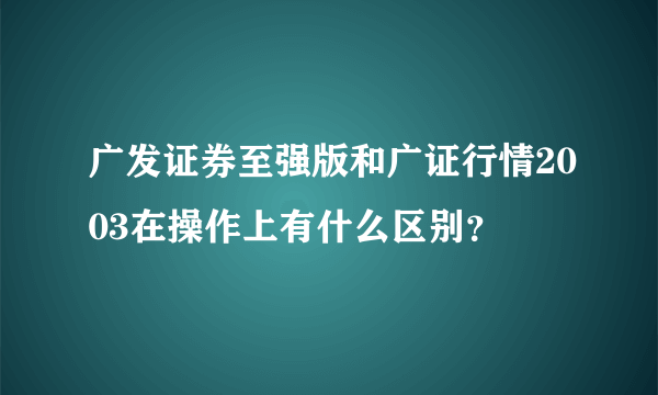 广发证券至强版和广证行情2003在操作上有什么区别？