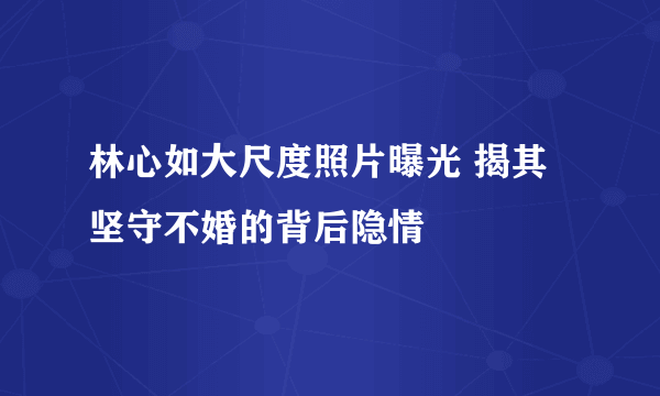 林心如大尺度照片曝光 揭其坚守不婚的背后隐情