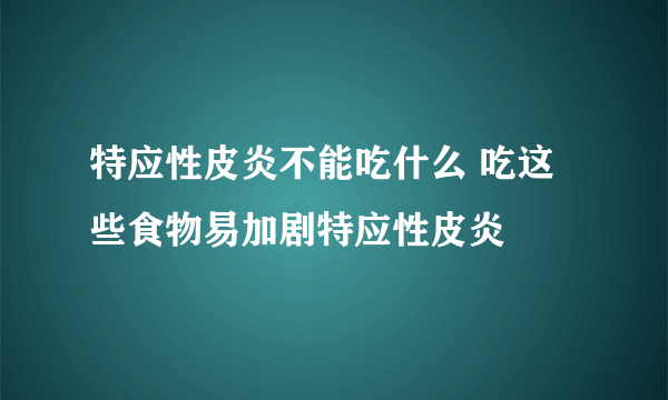 特应性皮炎不能吃什么 吃这些食物易加剧特应性皮炎