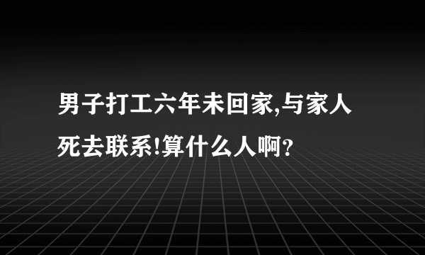 男子打工六年未回家,与家人死去联系!算什么人啊？