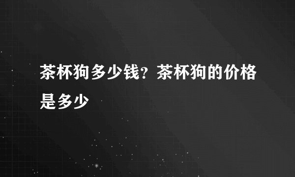 茶杯狗多少钱？茶杯狗的价格是多少