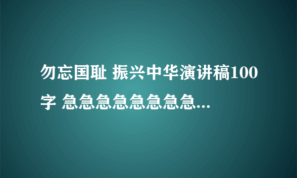 勿忘国耻 振兴中华演讲稿100字 急急急急急急急急急急急急急！作业，要背！！！100字以内