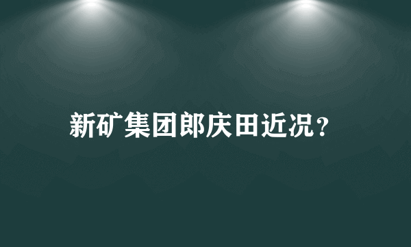 新矿集团郎庆田近况？