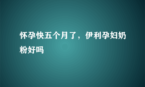 怀孕快五个月了，伊利孕妇奶粉好吗