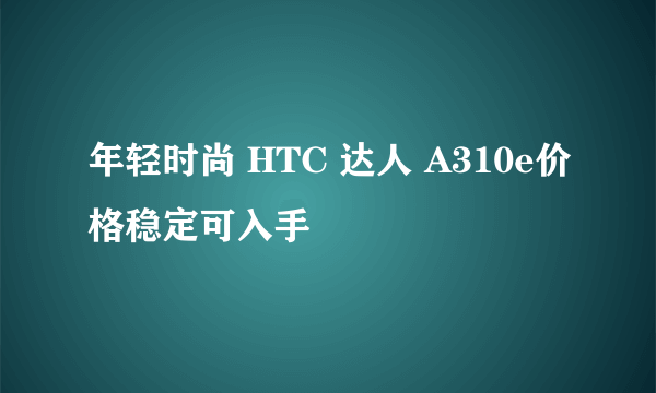 年轻时尚 HTC 达人 A310e价格稳定可入手