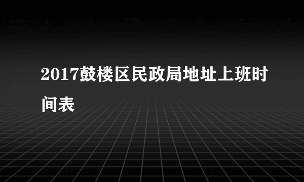 2017鼓楼区民政局地址上班时间表