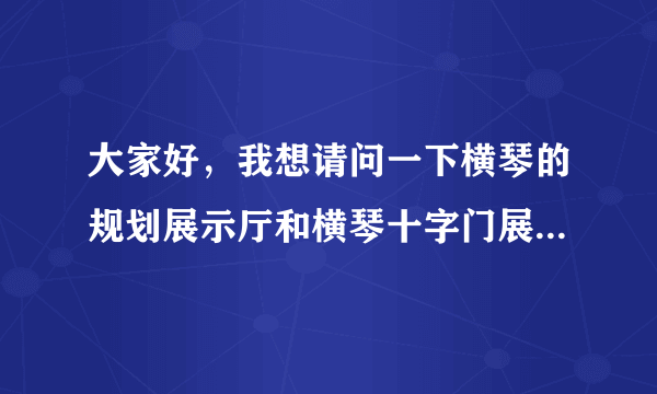 大家好，我想请问一下横琴的规划展示厅和横琴十字门展示厅对外开放么