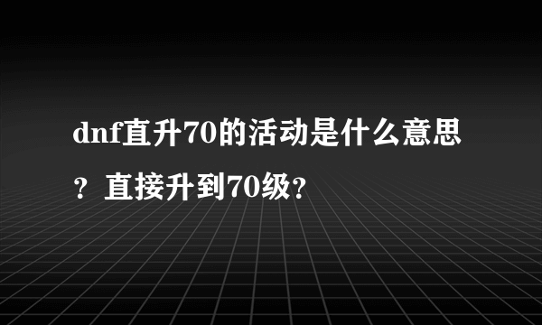 dnf直升70的活动是什么意思？直接升到70级？