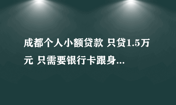 成都个人小额贷款 只贷1.5万元 只需要银行卡跟身份证的 联系我 请告诉我年利息是多少