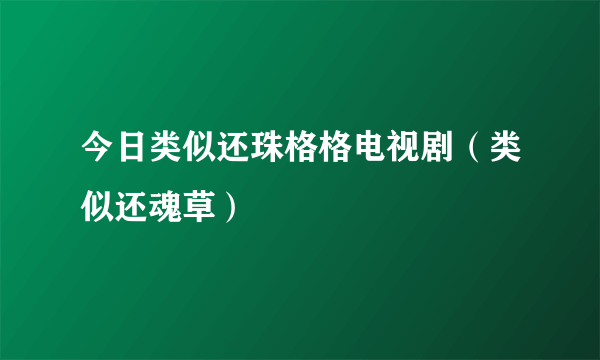 今日类似还珠格格电视剧（类似还魂草）