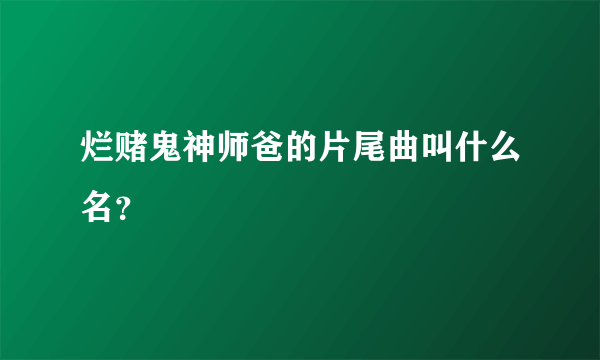 烂赌鬼神师爸的片尾曲叫什么名？