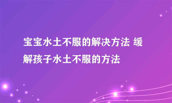 宝宝水土不服的解决方法 缓解孩子水土不服的方法