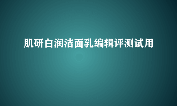 肌研白润洁面乳编辑评测试用