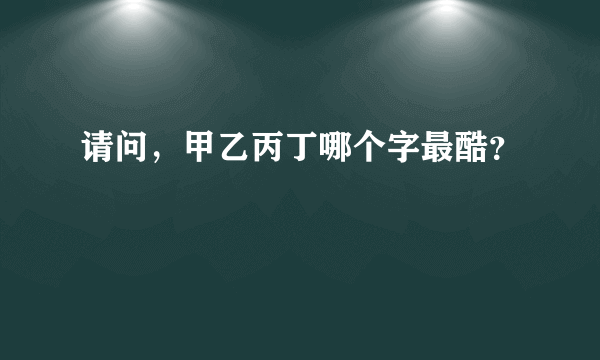 请问，甲乙丙丁哪个字最酷？