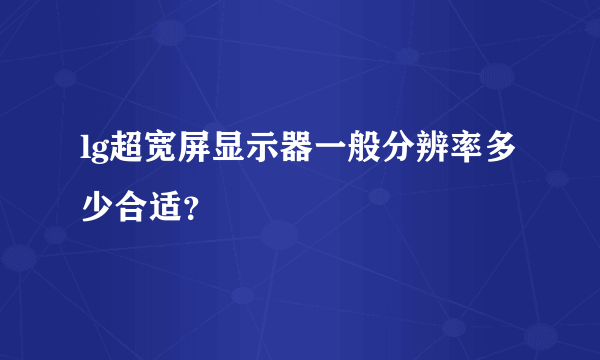 lg超宽屏显示器一般分辨率多少合适？