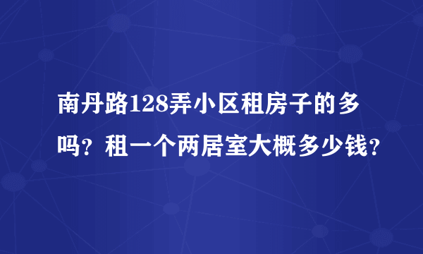 南丹路128弄小区租房子的多吗？租一个两居室大概多少钱？