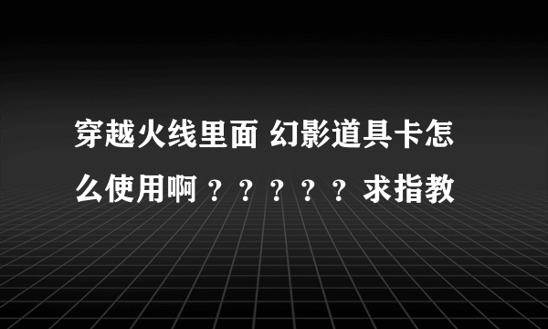 穿越火线里面 幻影道具卡怎么使用啊 ？？？？？求指教