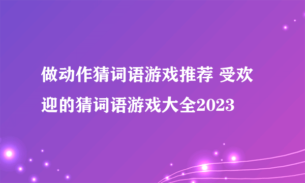 做动作猜词语游戏推荐 受欢迎的猜词语游戏大全2023