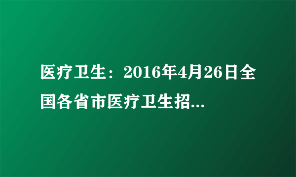 医疗卫生：2016年4月26日全国各省市医疗卫生招聘信息汇总