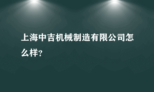 上海中吉机械制造有限公司怎么样？