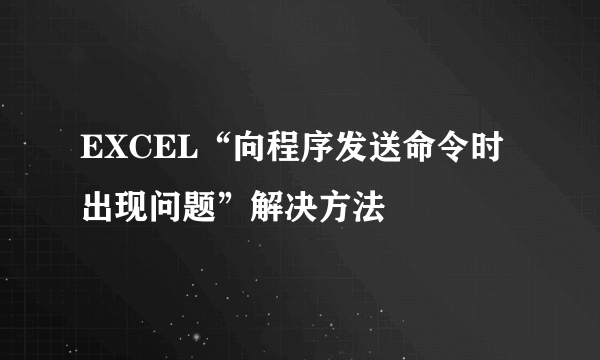 EXCEL“向程序发送命令时出现问题”解决方法