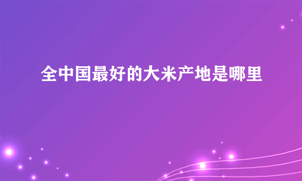 全中国最好的大米产地是哪里