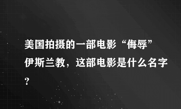 美国拍摄的一部电影“侮辱”伊斯兰教，这部电影是什么名字？