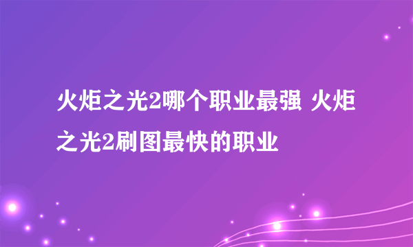 火炬之光2哪个职业最强 火炬之光2刷图最快的职业