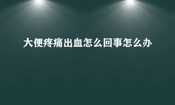 大便疼痛出血怎么回事怎么办