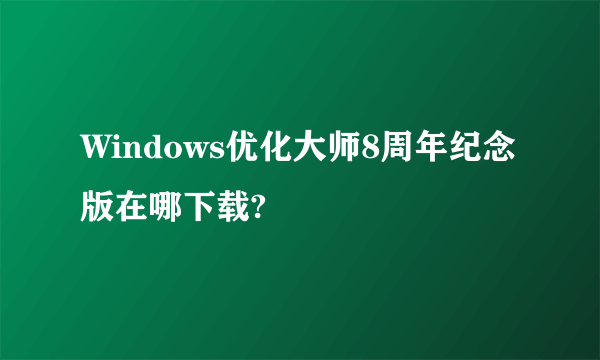 Windows优化大师8周年纪念版在哪下载?