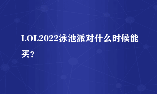 LOL2022泳池派对什么时候能买？