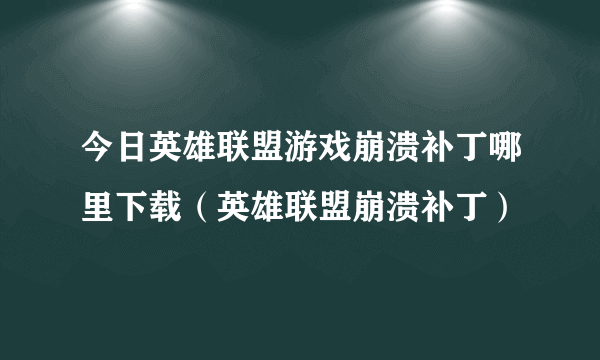 今日英雄联盟游戏崩溃补丁哪里下载（英雄联盟崩溃补丁）