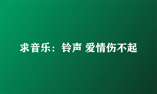 求音乐：铃声 爱情伤不起