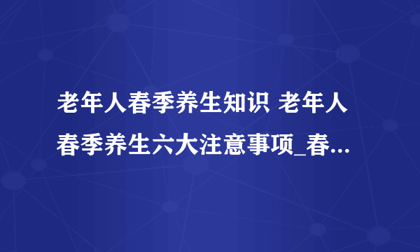 老年人春季养生知识 老年人春季养生六大注意事项_春季老年人如何养生保健