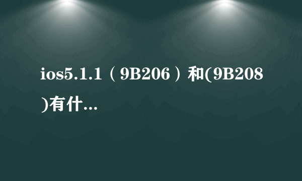 ios5.1.1（9B206）和(9B208)有什么区别？iphone选哪个好一点？