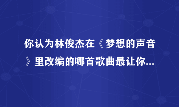 你认为林俊杰在《梦想的声音》里改编的哪首歌曲最让你震撼？为什么？