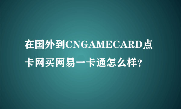 在国外到CNGAMECARD点卡网买网易一卡通怎么样？