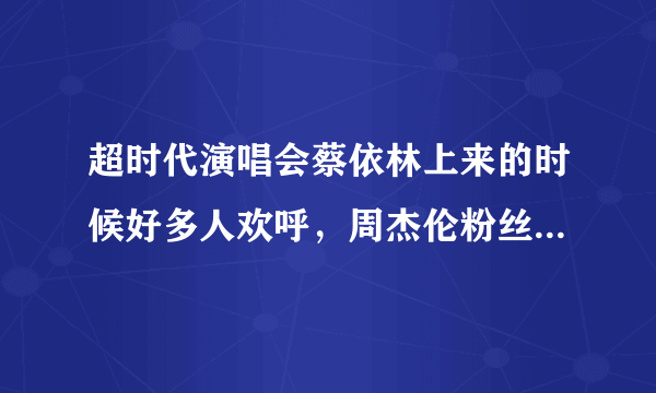 超时代演唱会蔡依林上来的时候好多人欢呼，周杰伦粉丝也有不少喜欢她的吗？