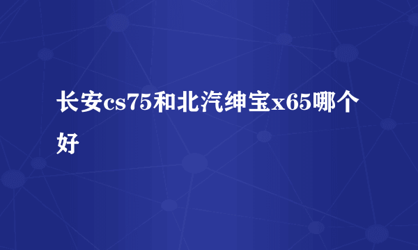 长安cs75和北汽绅宝x65哪个好