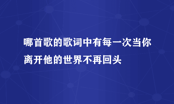 哪首歌的歌词中有每一次当你离开他的世界不再回头