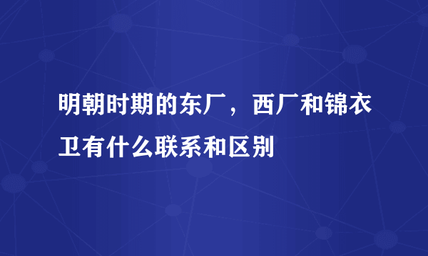 明朝时期的东厂，西厂和锦衣卫有什么联系和区别