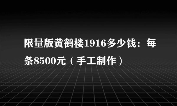 限量版黄鹤楼1916多少钱：每条8500元（手工制作）