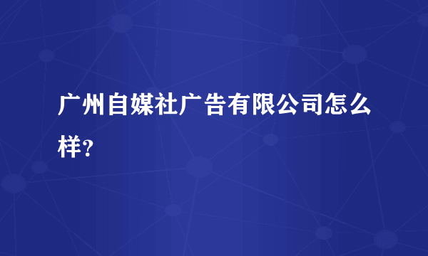 广州自媒社广告有限公司怎么样？