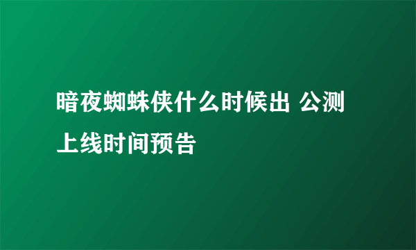 暗夜蜘蛛侠什么时候出 公测上线时间预告