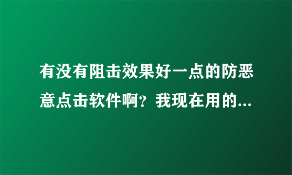 有没有阻击效果好一点的防恶意点击软件啊？我现在用的软件压根防不住、变个浏览器还是可以点的。崩溃。呐