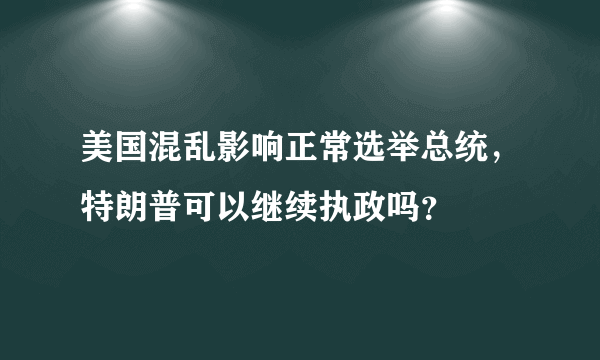 美国混乱影响正常选举总统，特朗普可以继续执政吗？