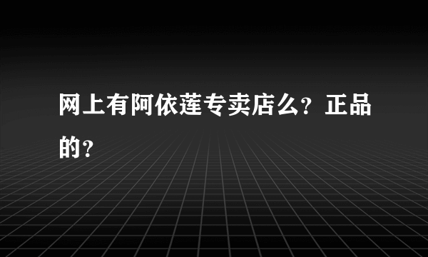 网上有阿依莲专卖店么？正品的？